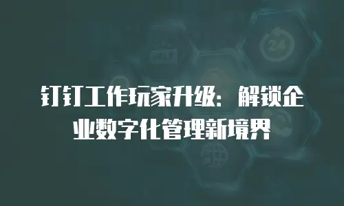 钉钉工作玩家升级：解锁企业数字化管理新境界