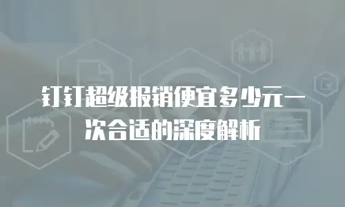 钉钉超级报销便宜多少元一次合适的深度解析