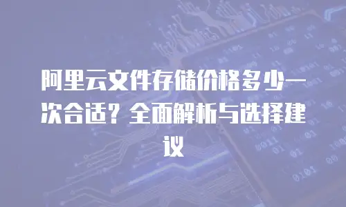 阿里云文件存储价格多少一次合适？全面解析与选择建议