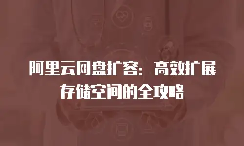阿里云网盘扩容：高效扩展存储空间的全攻略
