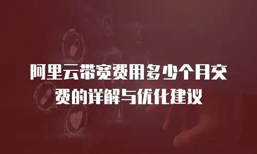 阿里云带宽费用多少个月交费的详解与优化建议