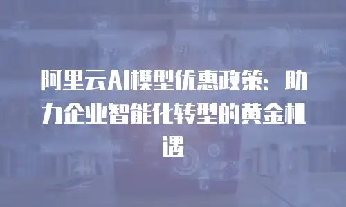 阿里云AI模型优惠政策：助力企业智能化转型的黄金机遇