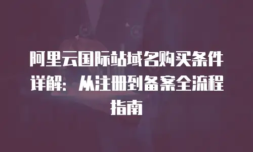 阿里云国际站域名购买条件详解：从注册到备案全流程指南