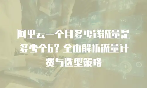 阿里云一个月多少钱流量是多少个G？全面解析流量计费与选型策略