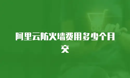 阿里云防火墙费用多少个月交
