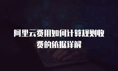 阿里云费用如何计算规则收费的依据详解
