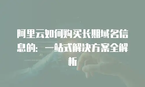 阿里云如何购买长期域名信息的：一站式解决方案全解析