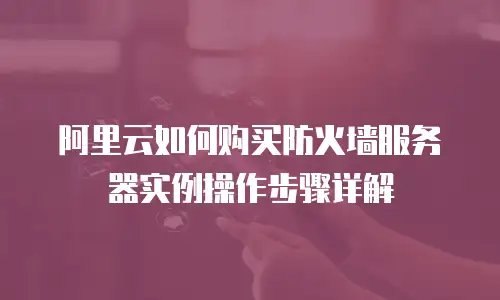 阿里云如何购买防火墙服务器实例操作步骤详解