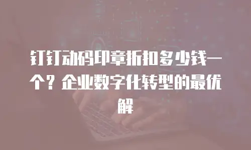 钉钉动码印章折扣多少钱一个？企业数字化转型的最优解