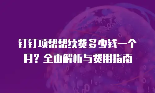 钉钉项帮帮续费多少钱一个月？全面解析与费用指南