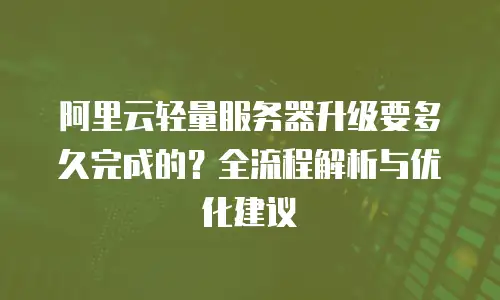 阿里云轻量服务器升级要多久完成的？全流程解析与优化建议