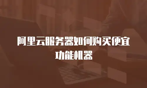 阿里云服务器如何购买便宜功能机器