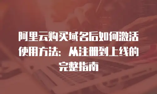 阿里云购买域名后如何激活使用方法：从注册到上线的完整指南
