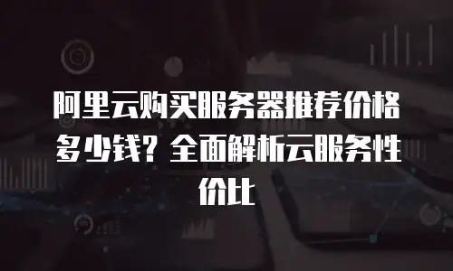 阿里云购买服务器推荐价格多少钱？全面解析云服务性价比