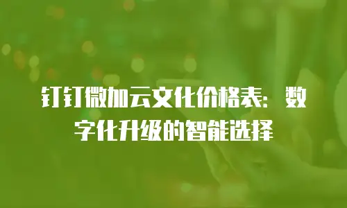 钉钉微加云文化价格表：数字化升级的智能选择