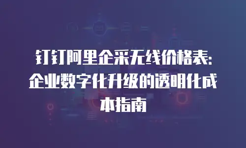 钉钉阿里企采无线价格表：企业数字化升级的透明化成本指南