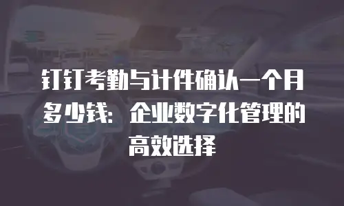 钉钉考勤与计件确认一个月多少钱：企业数字化管理的高效选择