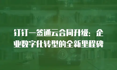 钉钉一签通云合同升级：企业数字化转型的全新里程碑