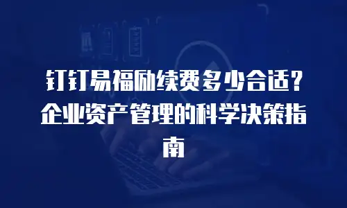 钉钉易福励续费多少合适？企业资产管理的科学决策指南