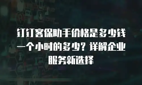钉钉客保助手价格是多少钱一个小时的多少？详解企业服务新选择