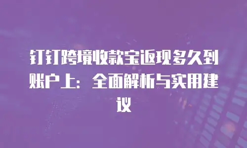 钉钉跨境收款宝返现多久到账户上：全面解析与实用建议