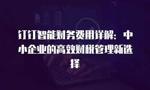 钉钉智能财务费用详解：中小企业的高效财税管理新选择
