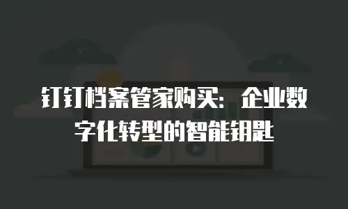 钉钉档案管家购买：企业数字化转型的智能钥匙