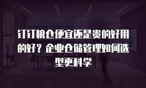 钉钉粮仓便宜还是贵的好用的好？企业仓储管理如何选型更科学