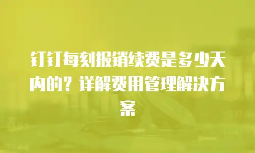 钉钉每刻报销续费是多少天内的？详解费用管理解决方案