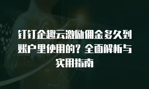 钉钉企趣云激励佣金多久到账户里使用的？全面解析与实用指南