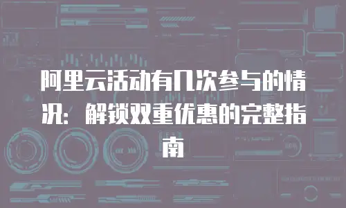 阿里云活动有几次参与的情况：解锁双重优惠的完整指南