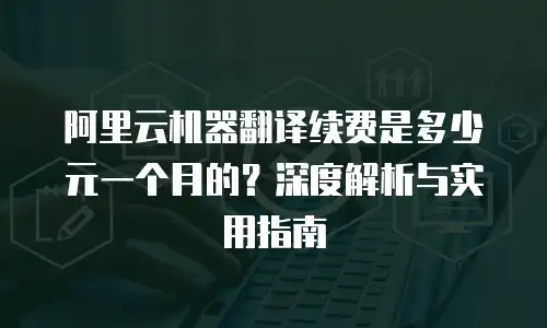 阿里云机器翻译续费是多少元一个月的？深度解析与实用指南