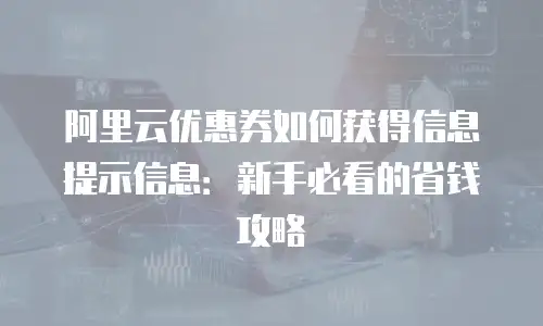 阿里云优惠券如何获得信息提示信息：新手必看的省钱攻略