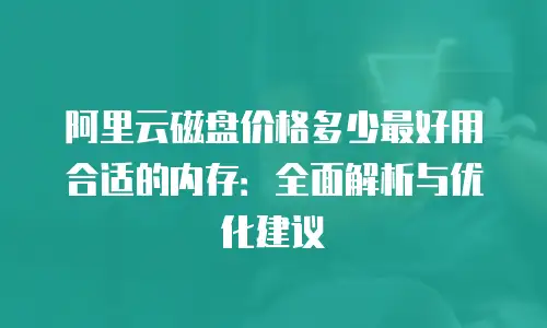 阿里云磁盘价格多少最好用合适的内存：全面解析与优化建议