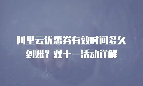 阿里云优惠券有效时间多久到账？双十一活动详解