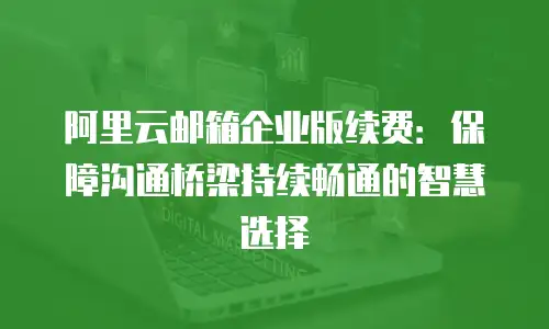 阿里云邮箱企业版续费：保障沟通桥梁持续畅通的智慧选择