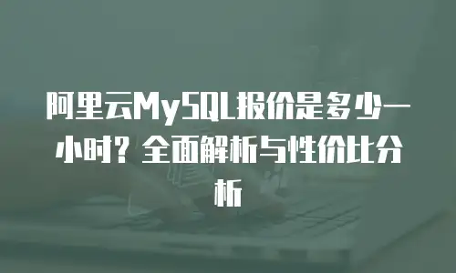 阿里云MySQL报价是多少一小时？全面解析与性价比分析