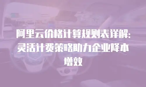 阿里云价格计算规则表详解：灵活计费策略助力企业降本增效