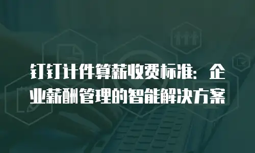 钉钉计件算薪收费标准：企业薪酬管理的智能解决方案