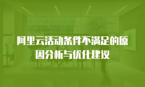 阿里云活动条件不满足的原因分析与优化建议