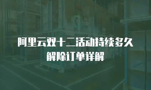 阿里云双十二活动持续多久解除订单详解