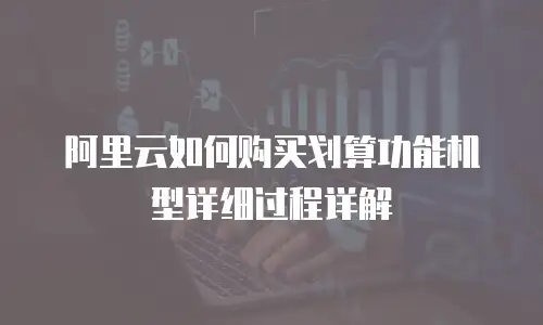 阿里云如何购买划算功能机型详细过程详解