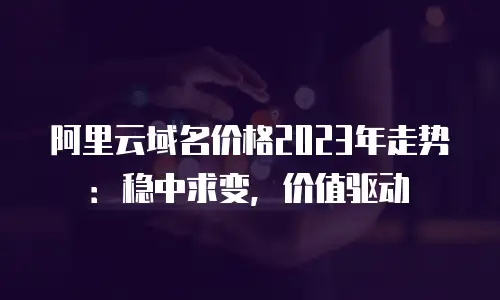 阿里云域名价格2023年走势：稳中求变，价值驱动