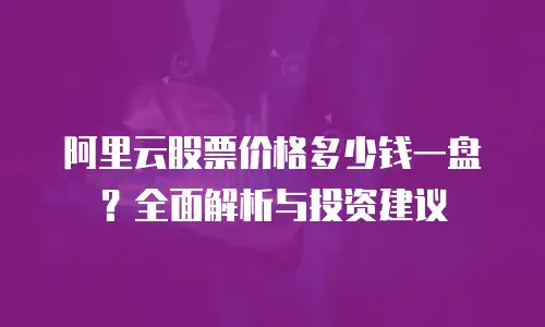 阿里云股票价格多少钱一盘？全面解析与投资建议