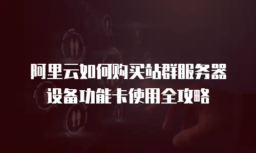 阿里云如何购买站群服务器设备功能卡使用全攻略