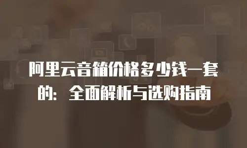 阿里云音箱价格多少钱一套的：全面解析与选购指南