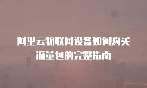 阿里云物联网设备如何购买流量包的完整指南