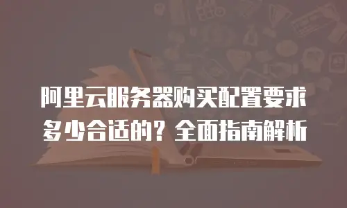 阿里云服务器购买配置要求多少合适的？全面指南解析