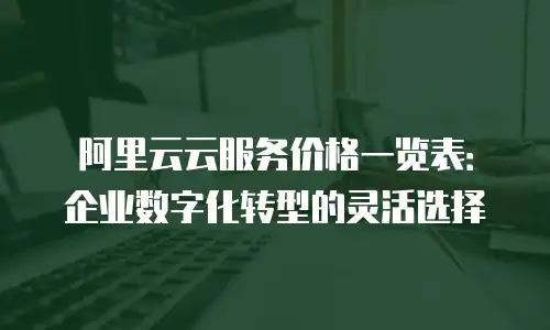 阿里云云服务价格一览表：企业数字化转型的灵活选择