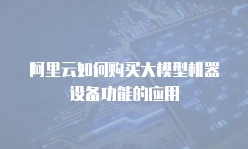 阿里云如何购买大模型机器设备功能的应用